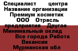 Специалист Call-центра › Название организации ­ Премиум косметик, ООО › Отрасль предприятия ­ Другое › Минимальный оклад ­ 20 000 - Все города Работа » Вакансии   . Мурманская обл.,Мурманск г.